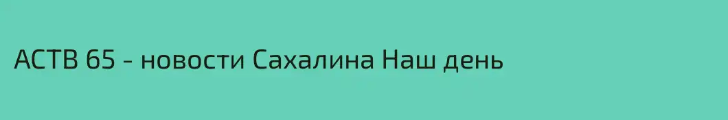 АСТВ 65 - новости Сахалина Наш день